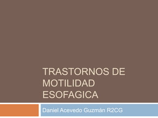 TRASTORNOS DE
MOTILIDAD
ESOFAGICA
Daniel Acevedo Guzmán R2CG
 
