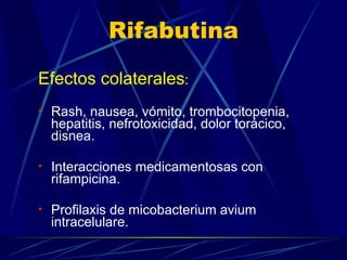 Rifabutina Efectos colaterales :  Rash, nausea, vómito, trombocitopenia, hepatitis, nefrotoxicidad, dolor torácico, disnea. Interacciones medicamentosas con rifampicina. Profilaxis de micobacterium avium intracelulare. 