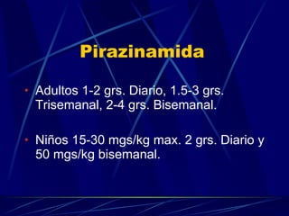 Pirazinamida Adultos 1-2 grs. Diario, 1.5-3 grs. Trisemanal, 2-4 grs. Bisemanal. Niños 15-30 mgs/kg max. 2 grs. Diario y 50 mgs/kg bisemanal. 
