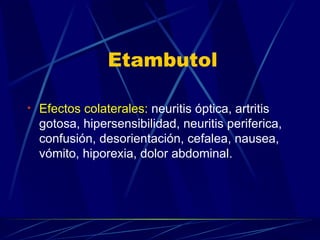 Etambutol Efectos colaterales:  neuritis óptica, artritis gotosa, hipersensibilidad, neuritis periferica, confusión, desorientación, cefalea, nausea, vómito, hiporexia, dolor abdominal. 
