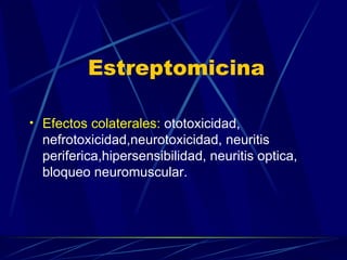 Estreptomicina Efectos colaterales:  ototoxicidad, nefrotoxicidad,neurotoxicidad, neuritis periferica,hipersensibilidad, neuritis optica, bloqueo neuromuscular. 