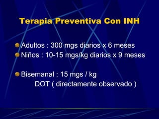 Terapia Preventiva Con INH Adultos : 300 mgs diarios x 6 meses Niños : 10-15 mgs/kg diarios x 9 meses Bisemanal : 15 mgs / kg DOT ( directamente observado ) 
