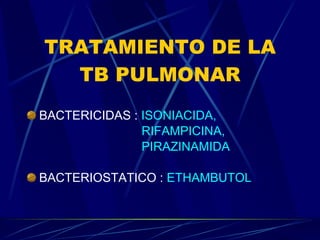 TRATAMIENTO DE LA TB PULMONAR BACTERICIDAS :  ISONIACIDA, RIFAMPICINA,  PIRAZINAMIDA BACTERIOSTATICO :  ETHAMBUTOL 