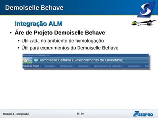 Módulo 4 – Integração ALM 10
Integração ALMIntegração ALM

Áre de Projeto Demoiselle BehaveÁre de Projeto Demoiselle Behave
 Utilizada no ambiente de homologação
 Útil para experimentos do Demoiselle Behave
 