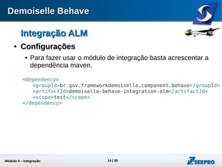 Módulo 4 – Integração ALM 14
Integração ALMIntegração ALM

ConfiguraçõesConfigurações
 Para usar o módulo de integração basta acrescentar a
dependência maven.
<dependency>
<groupId>br.gov.frameworkdemoiselle.component.behave</groupId>
<artifactId>demoiselle-behave-integration-alm</artifactId>
<scope>test</scope>
</dependency>
 