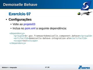 Módulo 4 – Integração ALM 17
Exercício 07Exercício 07

ConfiguraçõesConfigurações
 Volte ao projeto03
 Inclua no pom.xml a seguinte dependência:
<dependency>
<groupId>br.gov.frameworkdemoiselle.component.behave</groupId>
<artifactId>demoiselle-behave-integration-alm</artifactId>
<scope>test</scope>
</dependency>
 