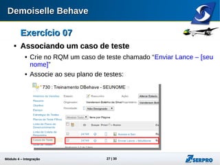 Módulo 4 – Integração ALM 27
Exercício 07Exercício 07

Associando um caso de testeAssociando um caso de teste
 Crie no RQM um caso de teste chamado “Enviar Lance – [seu
nome]”
 Associe ao seu plano de testes:
 