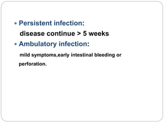  Persistent infection:
disease continue > 5 weeks
 Ambulatory infection:
mild symptoms,early intestinal bleeding or
perforation.
 