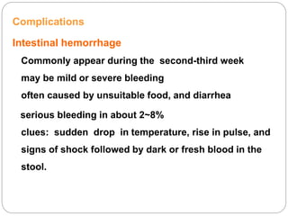 Complications
Intestinal hemorrhage
Commonly appear during the second-third week
may be mild or severe bleeding
often caused by unsuitable food, and diarrhea
serious bleeding in about 2~8%
clues: sudden drop in temperature, rise in pulse, and
signs of shock followed by dark or fresh blood in the
stool.
 