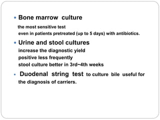  Bone marrow culture
the most sensitive test
even in patients pretreated (up to 5 days) with antibiotics.
 Urine and stool cultures
increase the diagnostic yield
positive less frequently
stool culture better in 3rd~4th weeks
 Duodenal string test to culture bile useful for
the diagnosis of carriers.
 