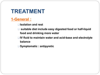 TREATMENT
1-General :
 Isolation and rest
 suitable diet include easy digested food or half-liquid
food and drinking more water
 IV fluid to maintain water and acid-base and electrolyte
balance
 Symptomatic : antipyretic
 