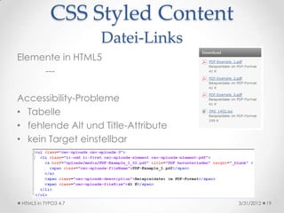 CSS Styled Content
                      Datei-Links
Elemente in HTML5
     ---

Accessibility-Probleme
• Tabelle
• fehlende Alt und Title-Attribute
• kein Target einstellbar




 HTML5 in TYPO3 4.7                  3/31/2012   19
 