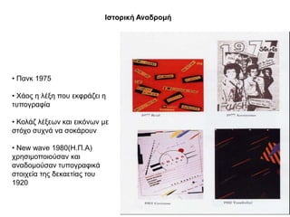 Θζηνξηθή Αλαδξνκή




• Παλθ 1975

• Υάνο ε ιέμε πνπ εθθξάδεη ε
ηππνγξαθία

• Κνιάδ ιέμεσλ θαη εηθόλσλ κε
ζηόρν ζπρλά λα ζνθάξνπλ

• New wave 1980(Η.Π.Α)
ρξεζηκνπνηνύζαλ θαη
αλαδνκνύζαλ ηππνγξαθηθά
ζηνηρεία ηεο δεθαεηίαο ηνπ
1920
 