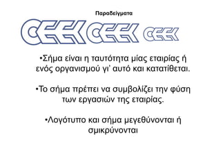 Παξαδείγκαηα




 •΢ήκα είλαη ε ηαπηόηεηα κίαο εηαηξίαο ή
ελόο νξγαληζκνύ γη’ απηό θαη θαηαηίζεηαη.

•Σν ζήκα πξέπεη λα ζπκβνιίδεη ηελ θύζε
      ησλ εξγαζηώλ ηεο εηαηξίαο.

  •Λνγόηππν θαη ζήκα κεγεζύλνληαη ή
            ζκηθξύλνληαη
 