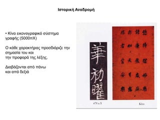 Θζηνξηθή Αλαδξνκή




• Κίλα εηθνλνγξαθηθό ζύζηεκα
γξαθήο (5000πΥ)

Ο θάζε ραξαθηήξαο πξνζδηόξηδε ηελ
ζεκαζία ηνπ θαη
ηελ πξνθνξά ηεο ιέμεο.

Γηαβάδνληαη από πάλσ
θαη από δεμηά
 