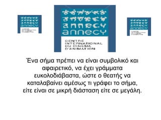 Έλα ζήκα πξέπεη λα είλαη ζπκβνιηθό θαη
        αθαηξεηηθό, λα έρεη γξάκκαηα
     επθνινδηάβαζηα, ώζηε ν ζεαηήο λα
  θαηαιαβαίλεη ακέζσο ηη γξάθεη ην ζήκα,
είηε είλαη ζε κηθξή δηάζηαζε είηε ζε κεγάιε.
 