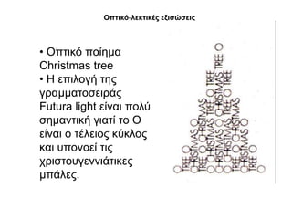 Οπηηθό-ιεθηηθέο εμηζώζεηο



• Οπηηθό πνίεκα
Christmas tree
• H επηινγή ηεο
γξακκαηνζεηξάο
Futura light είλαη πνιύ
ζεκαληηθή γηαηί ην Ο
είλαη ν ηέιεηνο θύθινο
θαη ππνλνεί ηηο
ρξηζηνπγελληάηηθεο
κπάιεο.
 
