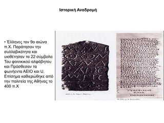 Θζηνξηθή Αλαδξνκή




• Έιιελεο ηνλ 9ν αηώλα
π.Υ. Παξάηεζαλ ηελ
ζπιιαβηθόηεηα θαη
πηνζέηεζαλ ηα 22 ζύκβνια
Σνπ θνηληθηθνύ αιθάβεηνπ
θαη Πξόζζεζαλ ηα
θσλήεληα ΑΔΙΟ θαη U.
Δπίζεκα θαζηεξώζεθε από
ηελ πνιηηεία ηεο Αζήλαο ην
400 π.Υ
 