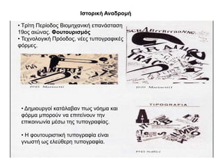 Θζηνξηθή Αλαδξνκή

• Σξίηε Πεξίνδνο Βηνκεραληθή επαλάζηαζε
19νο αηώλαο. Φνπηνπξηζκόο
• Σερλνινγηθή Πξόνδνο, λέεο ηππνγξαθηθέο
θόξκεο.




 • Γεκηνπξγνί θαηάιαβαλ πσο λόεκα θαη
 θόξκα κπνξνύλ λα επηηείλνπλ ηελ
 επηθνηλσλία κέζσ ηεο ηππνγξαθίαο.

 • Η θνπηνπξηζηηθή ηππνγξαθία είλαη
 γλσζηή σο ειεύζεξε ηππνγξαθία.
 