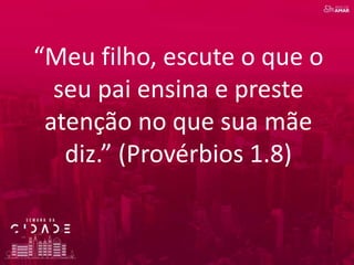 “Meu filho, escute o que o
seu pai ensina e preste
atenção no que sua mãe
diz.” (Provérbios 1.8)
 