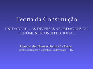 Cláudio de Oliveira Santos Colnago Mestre em Direitos e Garantias Fundamentais – FDV Teoria da Constituição UNIDADE III – AS DIVERSAS ABORDAGENS DO FENÔMENO CONSTITUCIONAL 