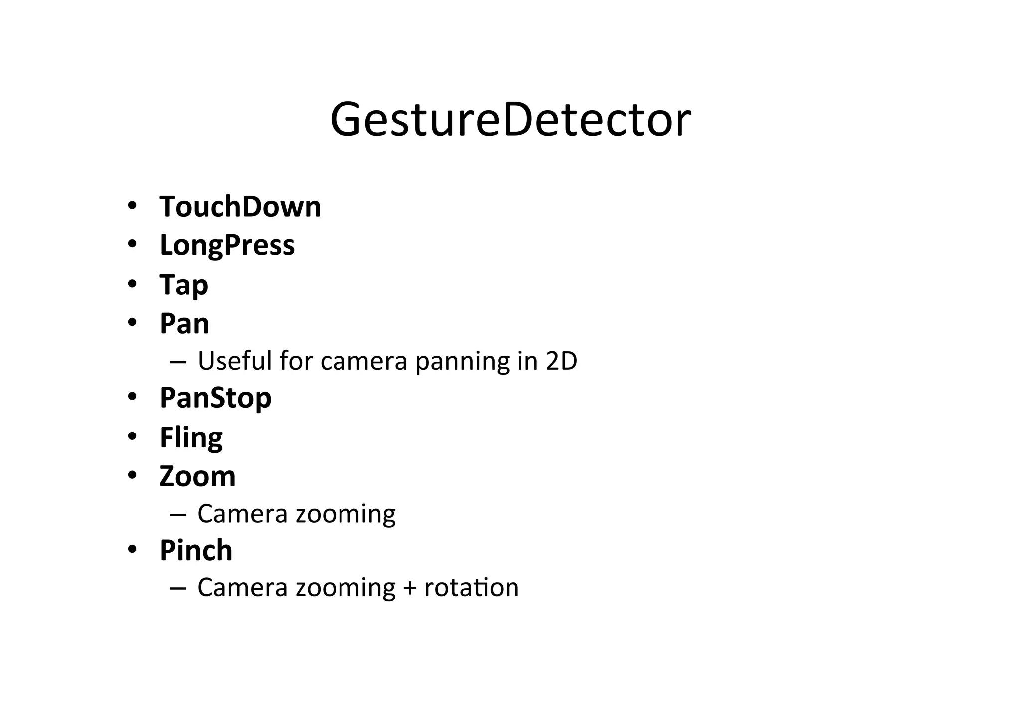 GestureDetector 
• TouchDown 
• LongPress 
• Tap 
• Pan 
– Useful 
for 
camera 
panning 
in 
2D 
• PanStop 
• Fling 
• Zoom 
– Camera 
zooming 
• Pinch 
– Camera 
zooming 
+ 
rotaIon 
 