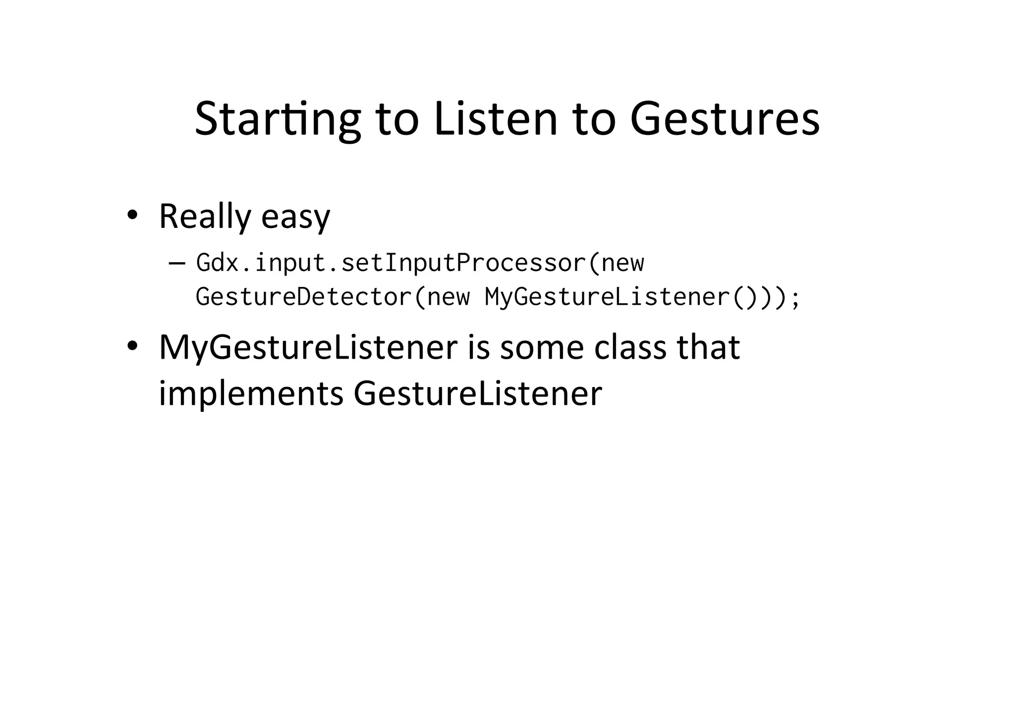 StarIng 
to 
Listen 
to 
Gestures 
• Really 
easy 
– Gdx.input.setInputProcessor(new 
GestureDetector(new MyGestureListener())); 
• MyGestureListener 
is 
some 
class 
that 
implements 
GestureListener 
 