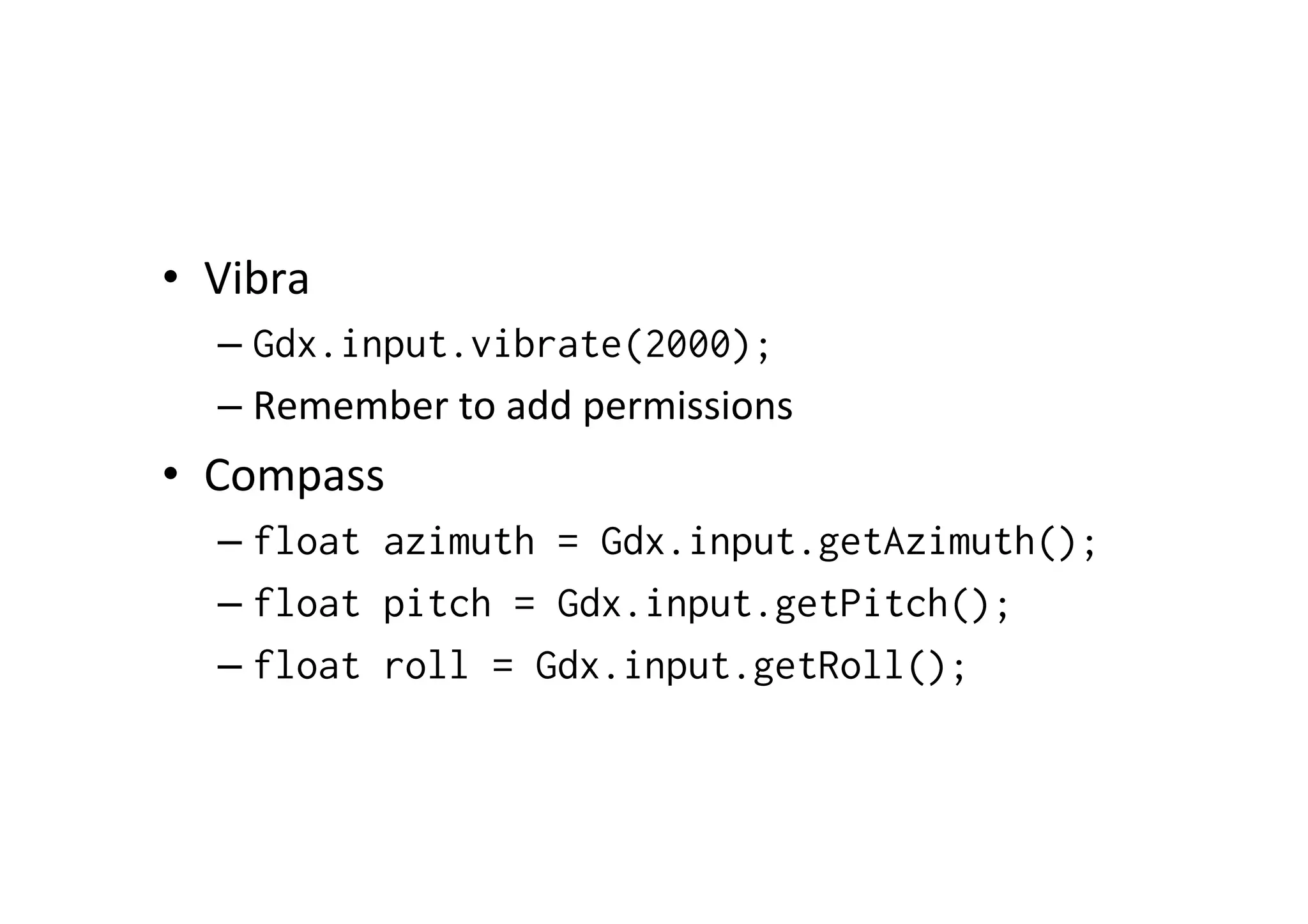 • Vibra 
– Gdx.input.vibrate(2000); 
– Remember 
to 
add 
permissions 
• Compass 
– float azimuth = Gdx.input.getAzimuth(); 
– float pitch = Gdx.input.getPitch(); 
– float roll = Gdx.input.getRoll(); 
