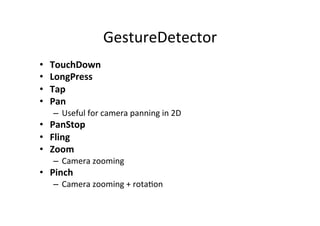 GestureDetector 
• TouchDown 
• LongPress 
• Tap 
• Pan 
– Useful 
for 
camera 
panning 
in 
2D 
• PanStop 
• Fling 
• Zoom 
– Camera 
zooming 
• Pinch 
– Camera 
zooming 
+ 
rotaIon 
 