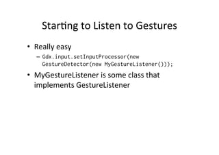 StarIng 
to 
Listen 
to 
Gestures 
• Really 
easy 
– Gdx.input.setInputProcessor(new 
GestureDetector(new MyGestureListener())); 
• MyGestureListener 
is 
some 
class 
that 
implements 
GestureListener 
 