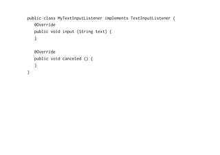 public class MyTextInputListener implements TextInputListener { 
@Override 
public void input (String text) { 
} 
@Override 
public void canceled () { 
} 
} 
 