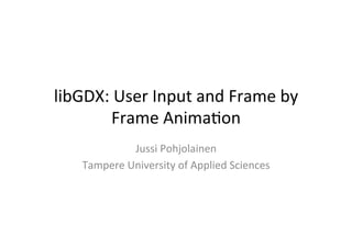 libGDX:	
  User	
  Input	
  and	
  Frame	
  by	
  
Frame	
  Anima8on	
  
Jussi	
  Pohjolainen	
  
Tampere	
  University	
  of	
  Applied	
  Sciences	
  
 