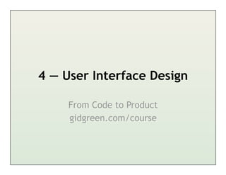 4 — User Interface Design

     From Code to Product
     gidgreen.com/course
 
