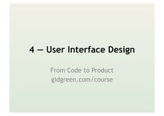 4 — User Interface Design
From Code to Product
gidgreen.com/course
 