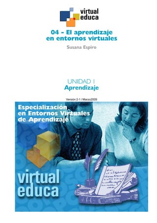04 - El aprendizaje
        en entornos virtuales
              Susana Espiro




              UNIDAD 1
             Aprendizaje
              Versión 2-1 / Marzo2009


Especialización
en Entornos Virtuales
de Aprendizaje
 