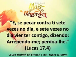 “E, se pecar contra ti sete
vezes no dia, e sete vezes no
dia vier ter contigo, dizendo:
Arrependo-me; perdoa-lhe.”
(Lucas 17.4)
 