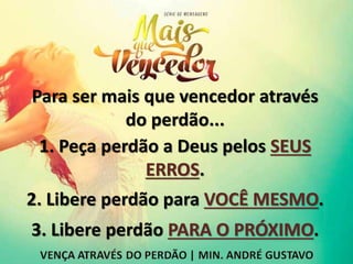 Para ser mais que vencedor através
do perdão...
1. Peça perdão a Deus pelos SEUS
ERROS.
2. Libere perdão para VOCÊ MESMO.
3. Libere perdão PARA O PRÓXIMO.
 
