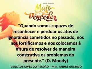 “Quando somos capazes de
reconhecer e perdoar os atos de
ignorância cometidos no passado, nós
nos fortificamos e nos colocamos à
altura de resolver de maneira
construtiva os problemas do
presente.” (D. Moody)
 