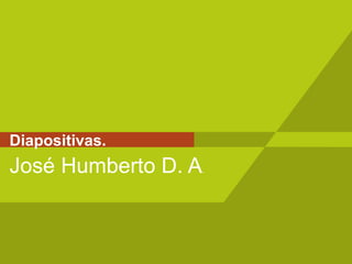 Diapositivas. José Humberto D. A . 