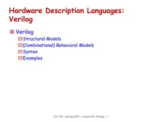 CS 150 - Spring 2007 - Lecture #4: Verilog - 1
Hardware Description Languages:
Verilog
 Verilog
Structural Models
(Combinational) Behavioral Models
Syntax
Examples
 