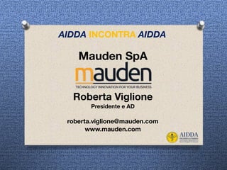Mauden SpA
Roberta Viglione
Presidente e AD 
 
roberta.viglione@mauden.com
www.mauden.com
AIDDA INCONTRA AIDDA
 
