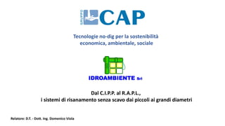 Relatore: D.T. - Dott. Ing. Domenico Viola
Dal C.I.P.P. al R.A.P.L.,
i sistemi di risanamento senza scavo dai piccoli ai grandi diametri
Tecnologie no-dig per la sostenibilità
economica, ambientale, sociale
 
