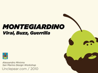 MONTEGIARDINO
Viral, Buzz, Guerrilla




Alessandro Mininno
San Marino Design Workshop
Unclepear.com / 2010
 