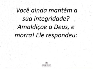 Você ainda mantém a
sua integridade?
Amaldiçoe a Deus, e
morra! Ele respondeu:
 