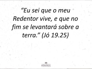 “Eu sei que o meu
Redentor vive, e que no
fim se levantará sobre a
terra.” (Jó 19.25)
 