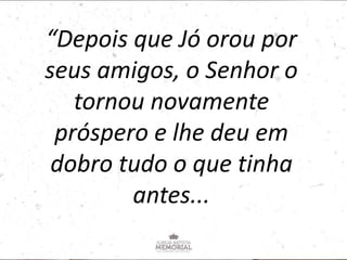 “Depois que Jó orou por
seus amigos, o Senhor o
tornou novamente
próspero e lhe deu em
dobro tudo o que tinha
antes...
 