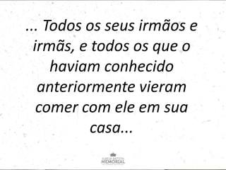 ... Todos os seus irmãos e
irmãs, e todos os que o
haviam conhecido
anteriormente vieram
comer com ele em sua
casa...
 