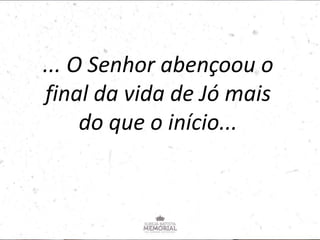... O Senhor abençoou o
final da vida de Jó mais
do que o início...
 