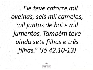 ... Ele teve catorze mil
ovelhas, seis mil camelos,
mil juntas de boi e mil
jumentos. Também teve
ainda sete filhos e três
filhas.” (Jó 42.10-13)
 