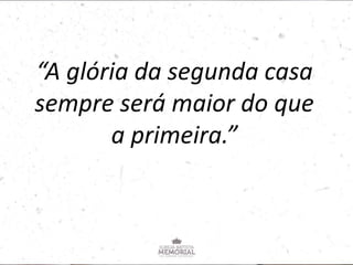 “A glória da segunda casa
sempre será maior do que
a primeira.”
 